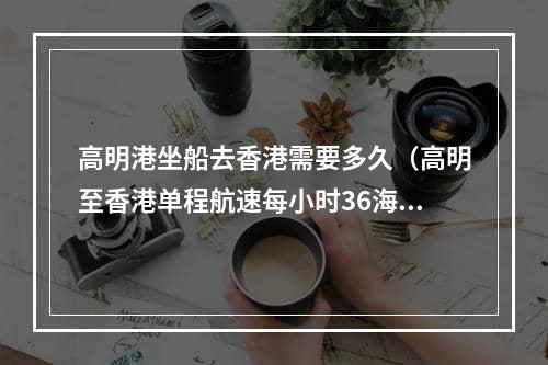 高明港坐船去香港需要多久（高明至香港单程航速每小时36海里）