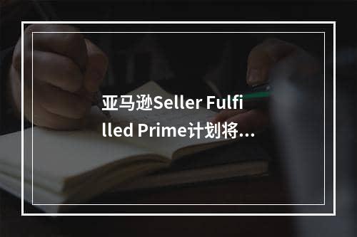 亚马逊Seller Fulfilled Prime计划将向卖家收费（2023年10月1日正式执行）