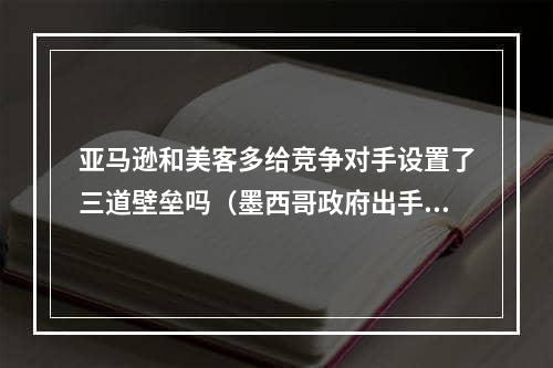 亚马逊和美客多给竞争对手设置了三道壁垒吗（墨西哥政府出手了）