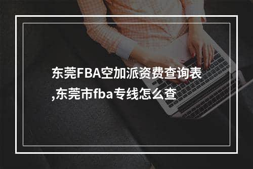 东莞FBA空加派资费查询表,东莞市fba专线怎么查