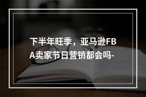 下半年旺季，亚马逊FBA卖家节日营销都会吗-