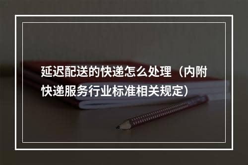 延迟配送的快递怎么处理（内附快递服务行业标准相关规定）