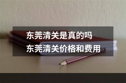 东莞清关是真的吗  东莞清关价格和费用