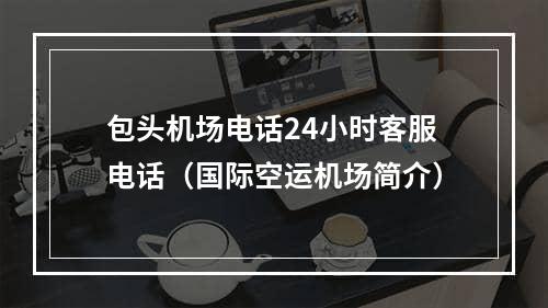 包头机场电话24小时客服电话（国际空运机场简介）