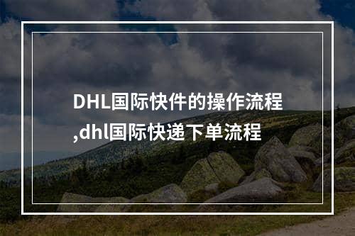 DHL国际快件的操作流程,dhl国际快递下单流程