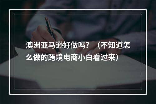 澳洲亚马逊好做吗？（不知道怎么做的跨境电商小白看过来）