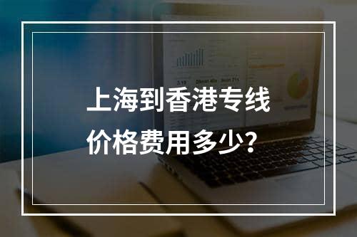 上海到香港专线价格费用多少？