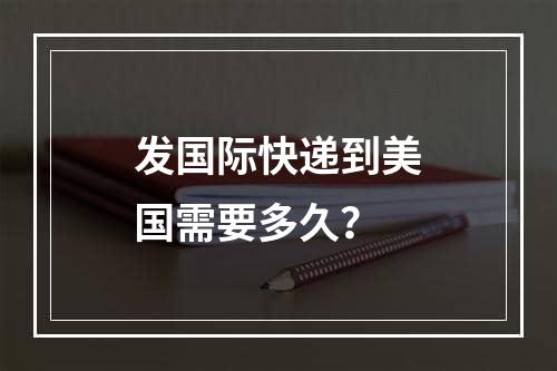 发国际快递到美国需要多久？