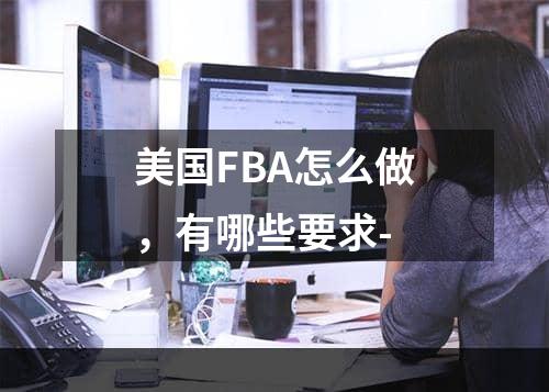 美国FBA怎么做，有哪些要求-