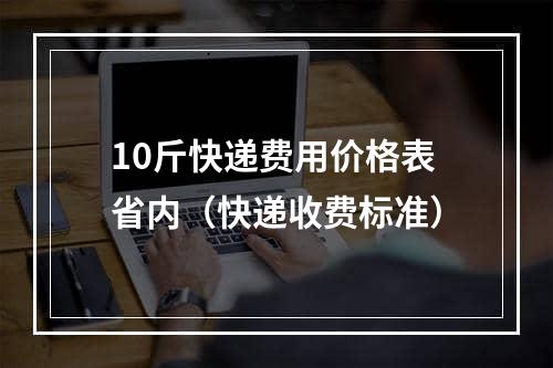 10斤快递费用价格表省内（快递收费标准）