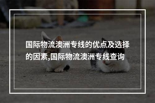 国际物流澳洲专线的优点及选择的因素,国际物流澳洲专线查询