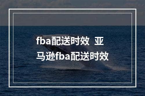 fba配送时效  亚马逊fba配送时效