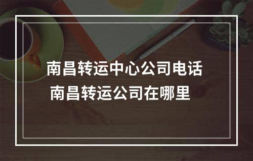 南昌转运中心公司电话  南昌转运公司在哪里