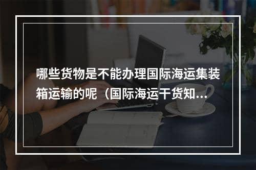 哪些货物是不能办理国际海运集装箱运输的呢（国际海运干货知识分享）