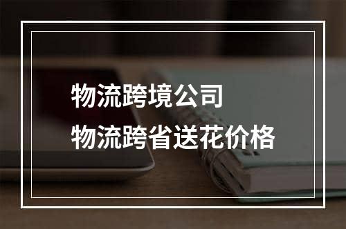 物流跨境公司  物流跨省送花价格