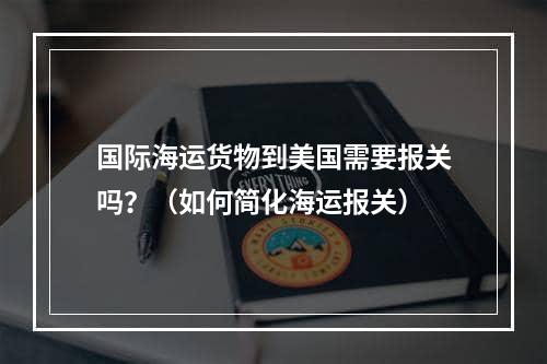 国际海运货物到美国需要报关吗？（如何简化海运报关）