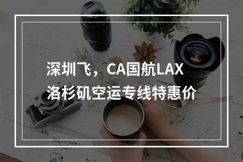 深圳飞，CA国航LAX洛杉矶空运专线特惠价