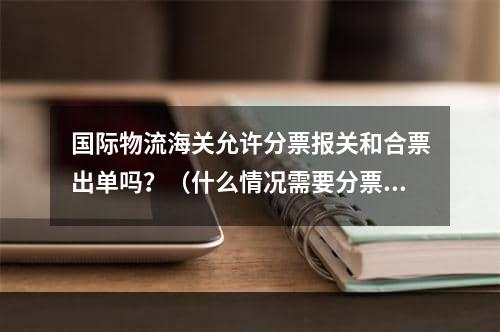 国际物流海关允许分票报关和合票出单吗？（什么情况需要分票报关）