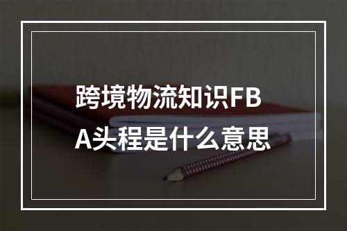 跨境物流知识FBA头程是什么意思