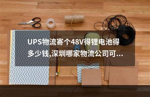 UPS物流寄个48V得锂电池得多少钱,深圳哪家物流公司可以寄锂电池