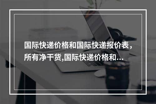 国际快递价格和国际快递报价表，所有净干货,国际快递价格和国际快递报价表，全网干货