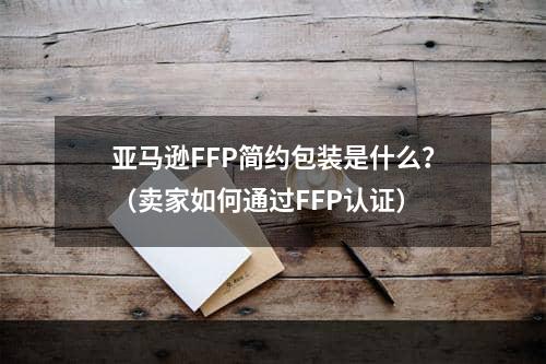 亚马逊FFP简约包装是什么？（卖家如何通过FFP认证）