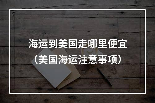 海运到美国走哪里便宜（美国海运注意事项）