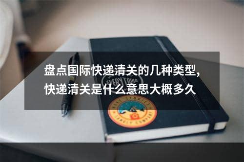 盘点国际快递清关的几种类型,快递清关是什么意思大概多久