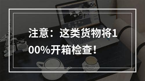 注意：这类货物将100%开箱检查！