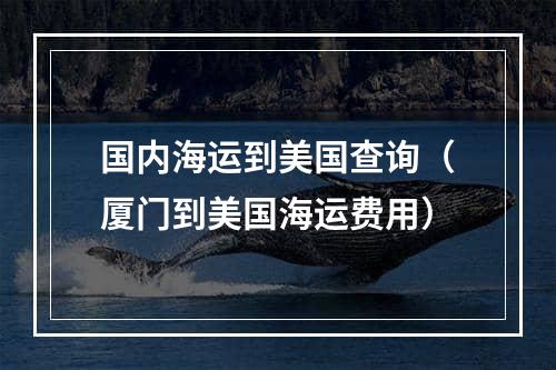 国内海运到美国查询（厦门到美国海运费用）