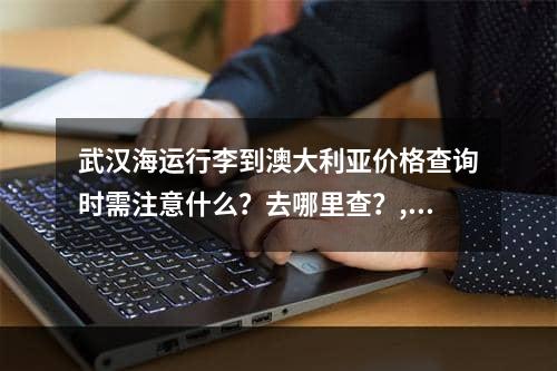 武汉海运行李到澳大利亚价格查询时需注意什么？去哪里查？,当我不注意武汉价格询问时，我应该注意什么？我可以在哪里支票？