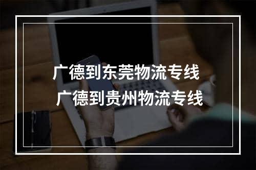 广德到东莞物流专线  广德到贵州物流专线