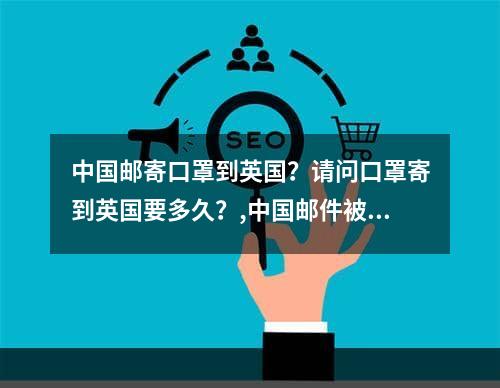 中国邮寄口罩到英国？请问口罩寄到英国要多久？,中国邮件被覆盖到英国？向英国发送面具需要多长时间？