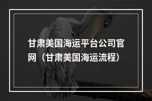 甘肃美国海运平台公司官网（甘肃美国海运流程）