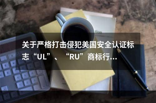 关于严格打击侵犯美国安全认证标志“UL”、“RU”商标行为通知