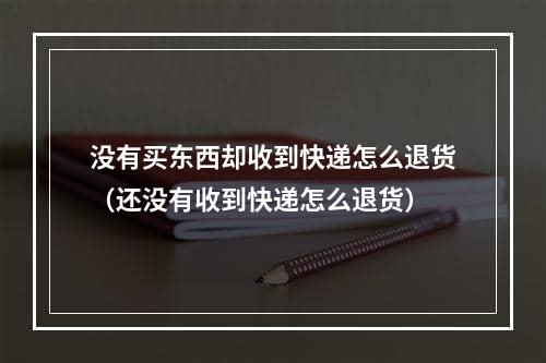 没有买东西却收到快递怎么退货（还没有收到快递怎么退货）