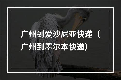 广州到爱沙尼亚快递（广州到墨尔本快递）