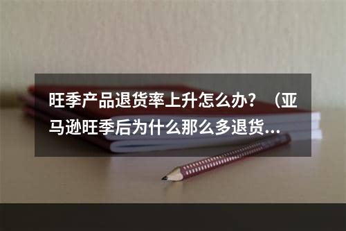 旺季产品退货率上升怎么办？（亚马逊旺季后为什么那么多退货的）