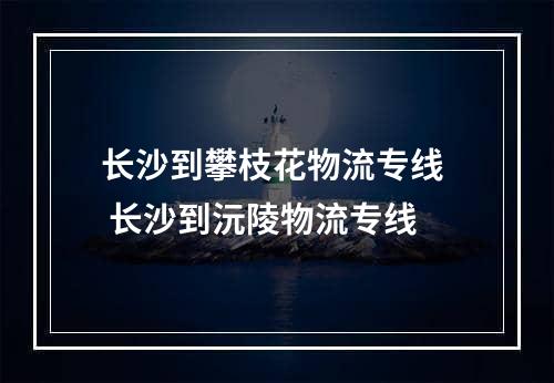 长沙到攀枝花物流专线  长沙到沅陵物流专线