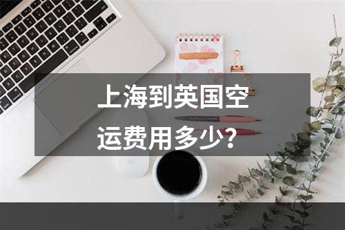 上海到英国空运费用多少？