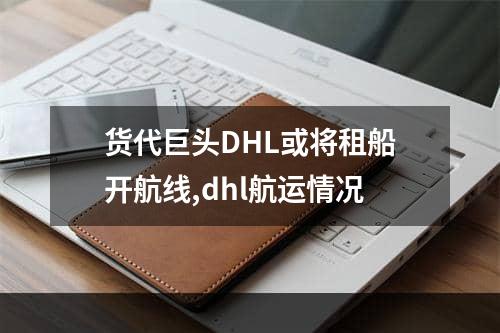 货代巨头DHL或将租船开航线,dhl航运情况