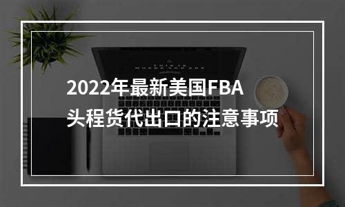 2022年最新美国FBA头程货代出口的注意事项