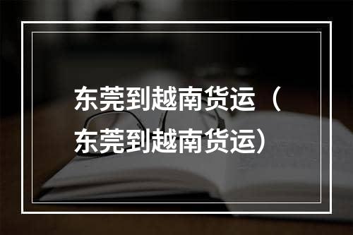 东莞到越南货运（东莞到越南货运）