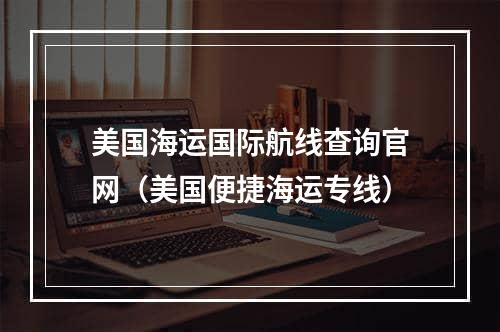 美国海运国际航线查询官网（美国便捷海运专线）