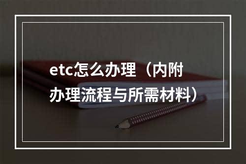 etc怎么办理（内附办理流程与所需材料）