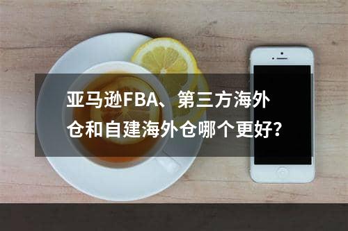 亚马逊FBA、第三方海外仓和自建海外仓哪个更好？