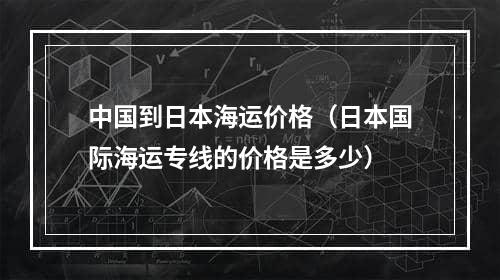 中国到日本海运价格（日本国际海运专线的价格是多少）