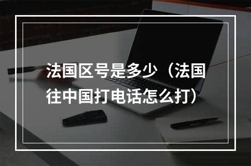 法国区号是多少（法国往中国打电话怎么打）