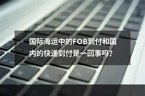 国际海运中的FOB到付和国内的快递到付是一回事吗？