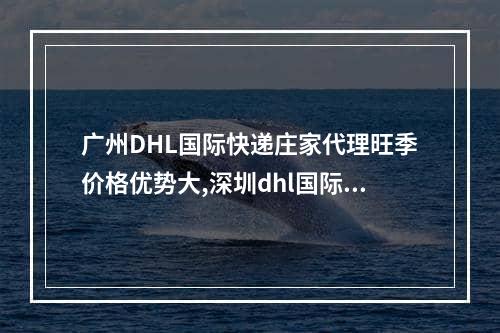 广州DHL国际快递庄家代理旺季价格优势大,深圳dhl国际快递中东代理价格表